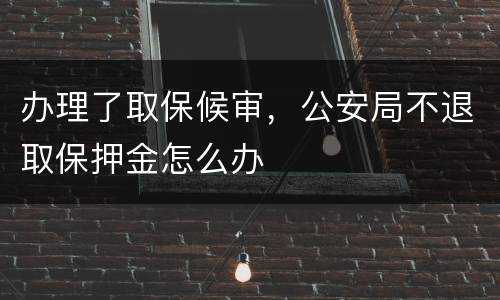办理了取保候审，公安局不退取保押金怎么办