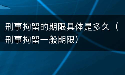 刑事拘留的期限具体是多久(刑事拘留一般期限)