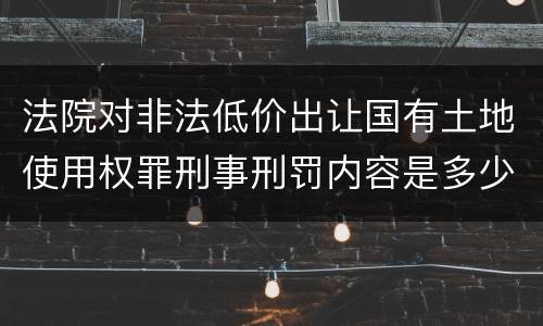法院对非法低价出让国有土地使用权罪刑事刑罚内容是多少