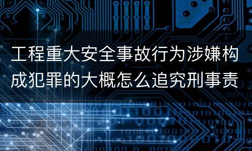 工程重大安全事故行为涉嫌构成犯罪的大概怎么追究刑事责任