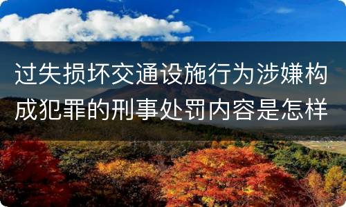 过失损坏交通设施行为涉嫌构成犯罪的刑事处罚内容是怎样的