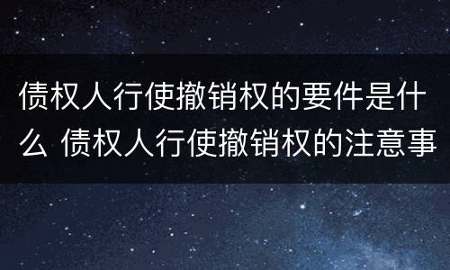 债权人行使撤销权的要件是什么 债权人行使撤销权的注意事项