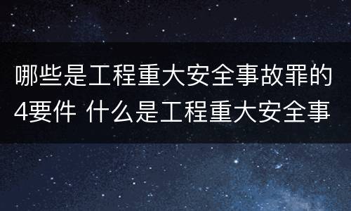 哪些是工程重大安全事故罪的4要件 什么是工程重大安全事故罪?