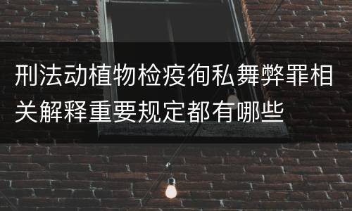 刑法动植物检疫徇私舞弊罪相关解释重要规定都有哪些