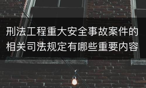 刑法工程重大安全事故案件的相关司法规定有哪些重要内容
