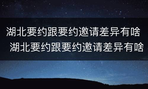 湖北要约跟要约邀请差异有啥 湖北要约跟要约邀请差异有啥区别吗