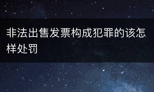 非法出售发票构成犯罪的该怎样处罚