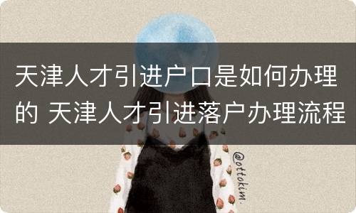 天津人才引进户口是如何办理的 天津人才引进落户办理流程