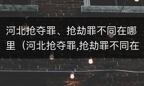 河北抢夺罪、抢劫罪不同在哪里（河北抢夺罪,抢劫罪不同在哪里判刑）