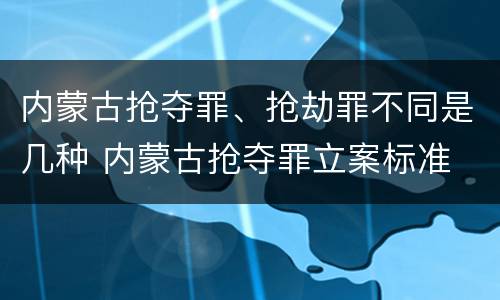 内蒙古抢夺罪、抢劫罪不同是几种 内蒙古抢夺罪立案标准