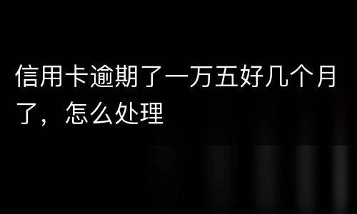 信用卡逾期了一万五好几个月了，怎么处理