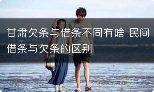 甘肃欠条与借条不同有啥 民间借条与欠条的区别