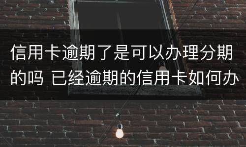 信用卡逾期了是可以办理分期的吗 已经逾期的信用卡如何办理分期