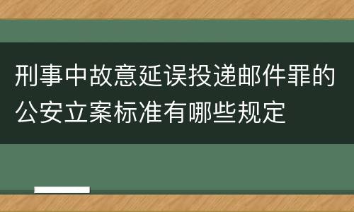 刑事中故意延误投递邮件罪的公安立案标准有哪些规定