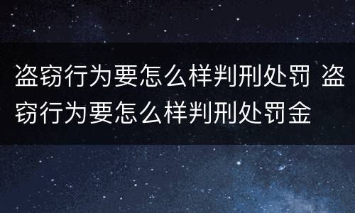 盗窃行为要怎么样判刑处罚 盗窃行为要怎么样判刑处罚金