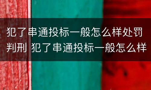 犯了串通投标一般怎么样处罚判刑 犯了串通投标一般怎么样处罚判刑多少年