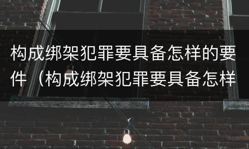 构成绑架犯罪要具备怎样的要件（构成绑架犯罪要具备怎样的要件呢）