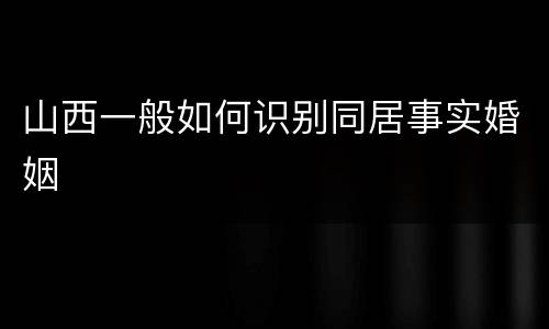 山西一般如何识别同居事实婚姻