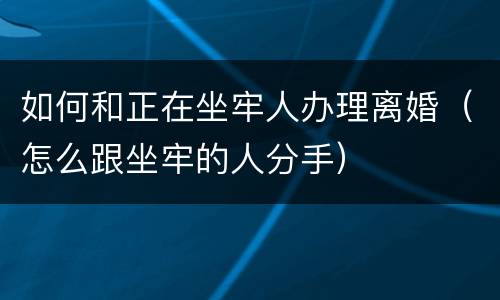 如何和正在坐牢人办理离婚（怎么跟坐牢的人分手）