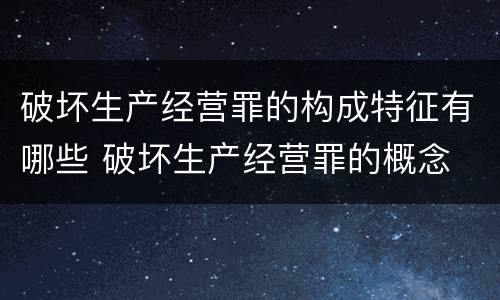 破坏生产经营罪的构成特征有哪些 破坏生产经营罪的概念