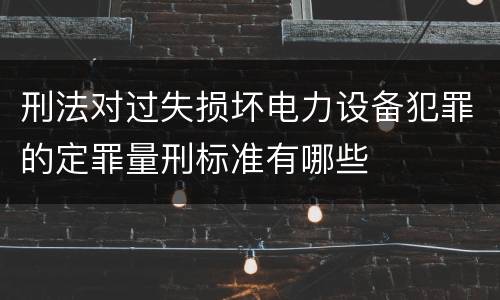 刑法对过失损坏电力设备犯罪的定罪量刑标准有哪些