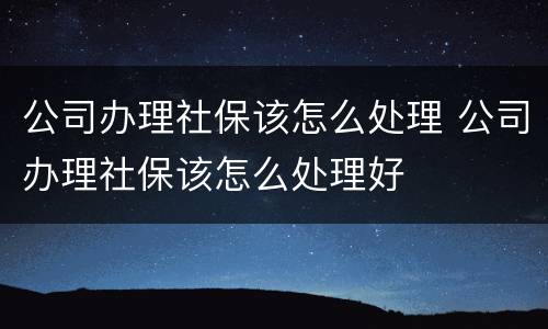 公司办理社保该怎么处理 公司办理社保该怎么处理好