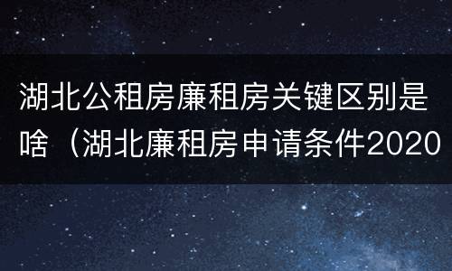 湖北公租房廉租房关键区别是啥（湖北廉租房申请条件2020）