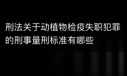 刑法关于动植物检疫失职犯罪的刑事量刑标准有哪些