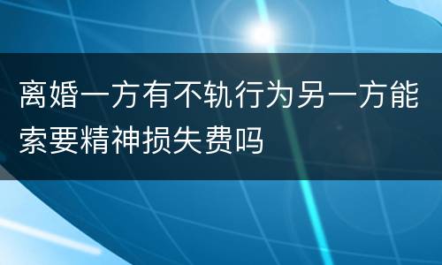 离婚一方有不轨行为另一方能索要精神损失费吗