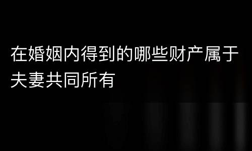 在婚姻内得到的哪些财产属于夫妻共同所有