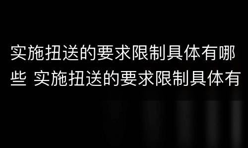实施扭送的要求限制具体有哪些 实施扭送的要求限制具体有哪些方法