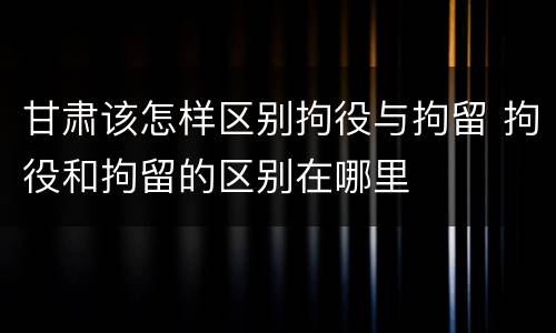 甘肃该怎样区别拘役与拘留 拘役和拘留的区别在哪里