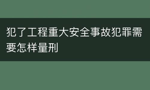犯了工程重大安全事故犯罪需要怎样量刑