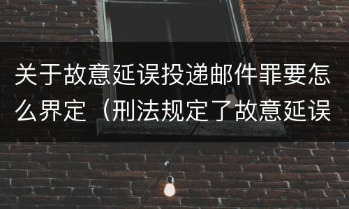 关于故意延误投递邮件罪要怎么界定（刑法规定了故意延误投递邮件罪）