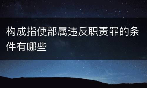 构成指使部属违反职责罪的条件有哪些