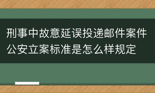刑事中故意延误投递邮件案件公安立案标准是怎么样规定