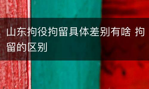 山东拘役拘留具体差别有啥 拘留的区别