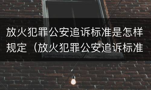 放火犯罪公安追诉标准是怎样规定（放火犯罪公安追诉标准是怎样规定出来的）