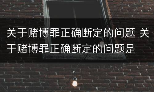 关于赌博罪正确断定的问题 关于赌博罪正确断定的问题是