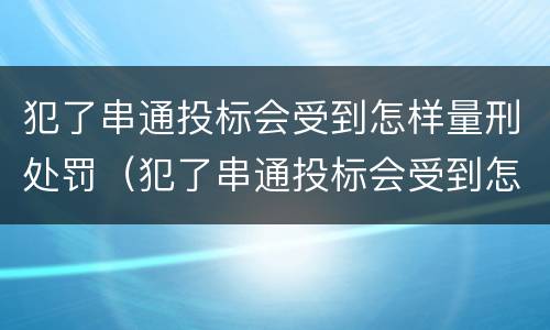犯了串通投标会受到怎样量刑处罚（犯了串通投标会受到怎样量刑处罚呢）