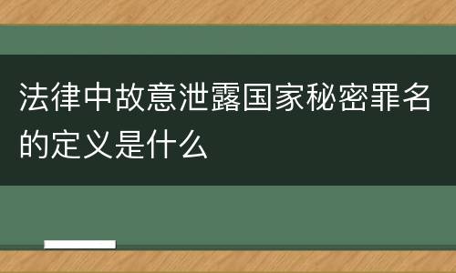 法律中故意泄露国家秘密罪名的定义是什么