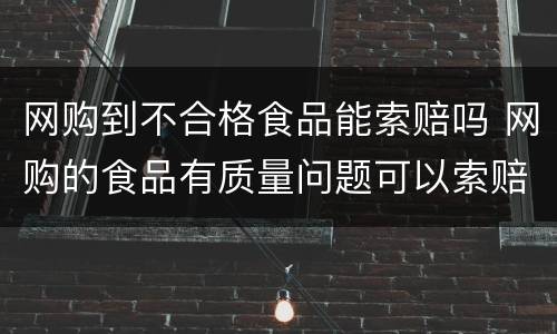 网购到不合格食品能索赔吗 网购的食品有质量问题可以索赔吗