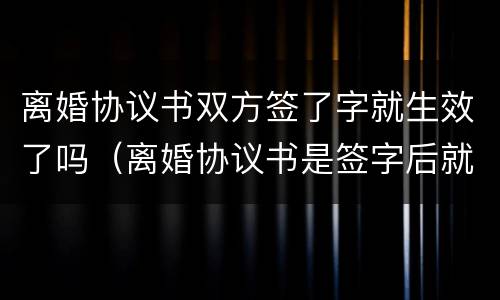 离婚协议书双方签了字就生效了吗（离婚协议书是签字后就生效吗?）