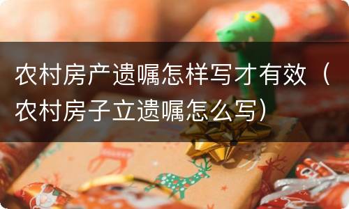 农村房产遗嘱怎样写才有效（农村房子立遗嘱怎么写）