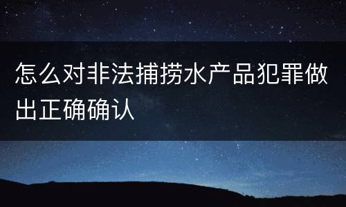 怎么对非法捕捞水产品犯罪做出正确确认
