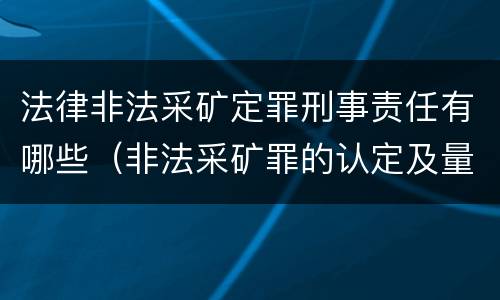 法律非法采矿定罪刑事责任有哪些（非法采矿罪的认定及量刑标准）