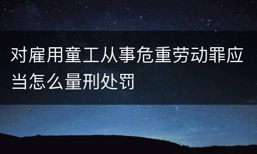 对雇用童工从事危重劳动罪应当怎么量刑处罚