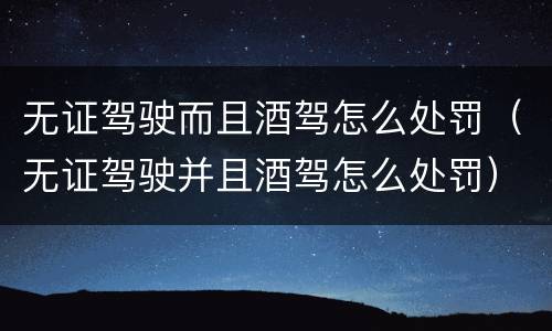 无证驾驶而且酒驾怎么处罚（无证驾驶并且酒驾怎么处罚）