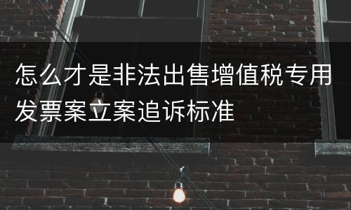 怎么才是非法出售增值税专用发票案立案追诉标准