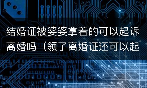 结婚证被婆婆拿着的可以起诉离婚吗（领了离婚证还可以起诉吗）